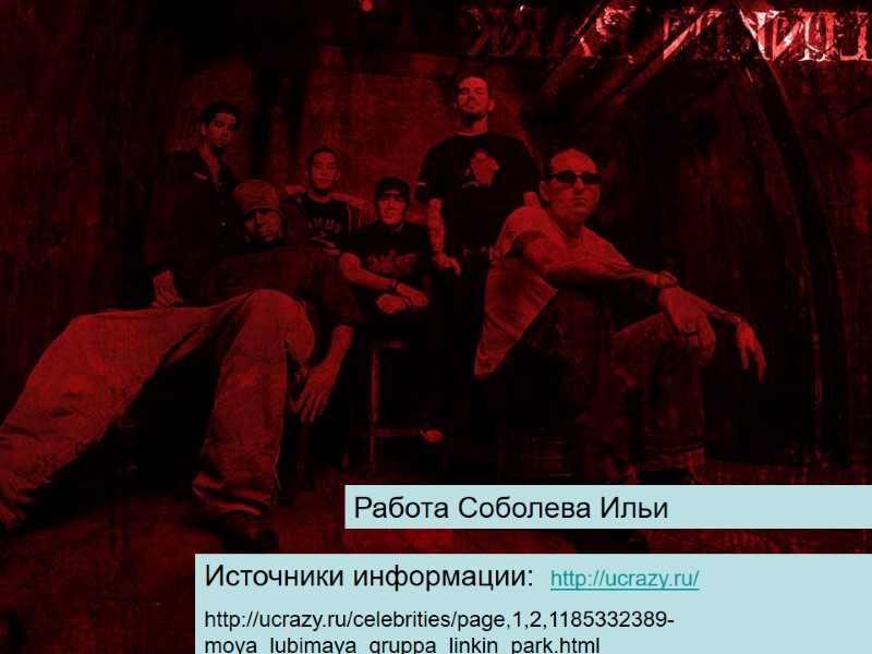 Работа Соболева Ильи Источники информации:  http://ucrazy.ru/ http://ucrazy.ru/celebrities/page,1,2,1185332389-moya_lubimaya_gruppa_linkin_park.html